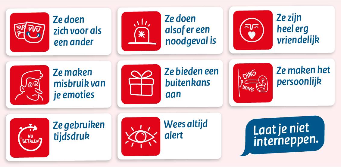 Lichroze vlak met icoontjes erin en deze teksten: ze doen zich voor als een ander, ze doen alsof er een noodgeval is, ze zijn heel erg vriendelijk, ze maken misbruik van je emoties, ze bieden een buitenkans aan, ze maken het persoonlijk, ze gebruikden tijdsdruk, wees altijd alert. Laat je niet interneppen